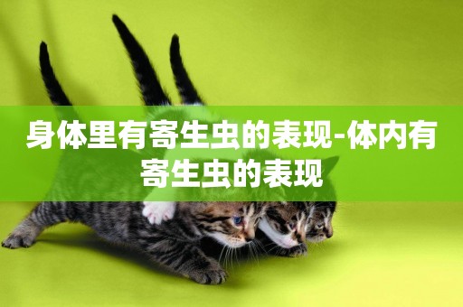 身體里有寄生蟲的表現-體內有寄生蟲的表現