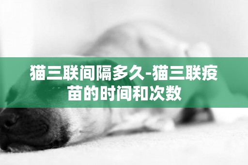 貓三聯間隔多久-貓三聯疫苗的時間和次數