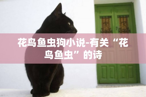花鳥魚蟲狗小說-有關“花鳥魚蟲”的詩