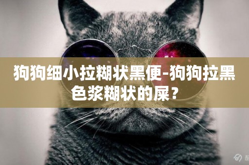狗狗細小拉糊狀黑便-狗狗拉黑色漿糊狀的屎？