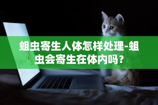 蛆蟲寄生人體怎樣處理-蛆蟲會寄生在體內嗎？