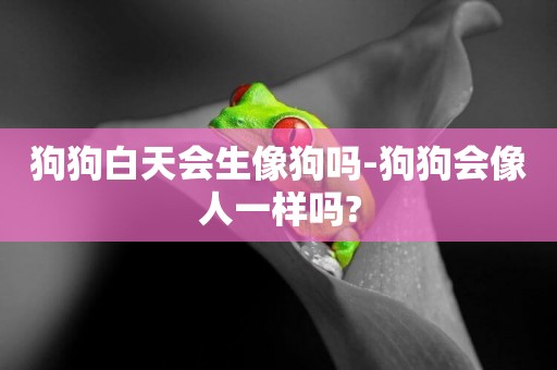 狗狗白天會生像狗嗎-狗狗會像人一樣嗎?