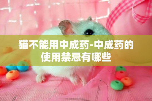 貓不能用中成藥-中成藥的使用禁忌有哪些