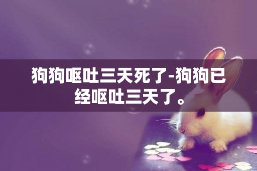 狗狗嘔吐三天死了-狗狗已經嘔吐三天了。