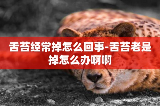 舌苔經常掉怎么回事-舌苔老是掉怎么辦啊啊
