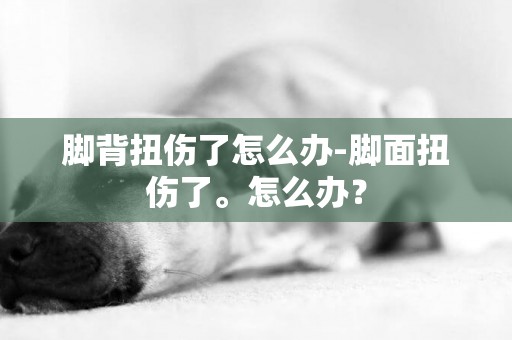 腳背扭傷了怎么辦-腳面扭傷了。怎么辦？