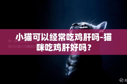 小貓可以經常吃雞肝嗎-貓咪吃雞肝好嗎？