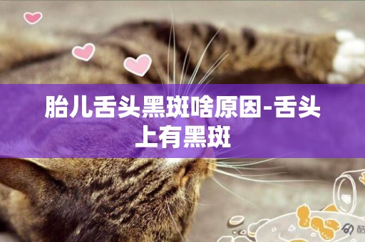 胎兒舌頭黑斑啥原因-舌頭上有黑斑