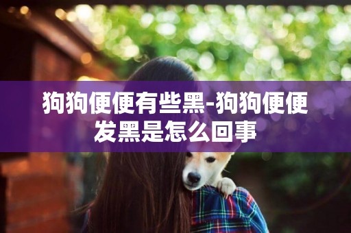 狗狗便便有些黑-狗狗便便發黑是怎么回事