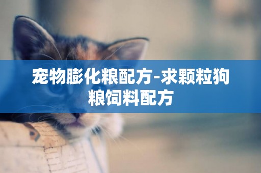寵物膨化糧配方-求顆粒狗糧飼料配方