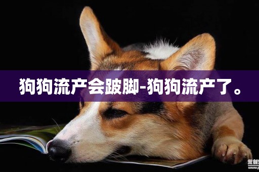 狗狗流產會跛腳-狗狗流產了。