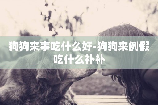 狗狗來事吃什么好-狗狗來例假吃什么補補