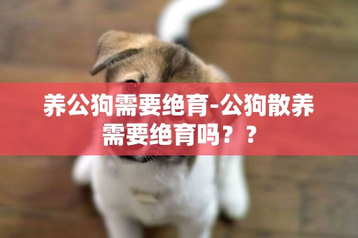 養公狗需要絕育-公狗散養需要絕育嗎？？