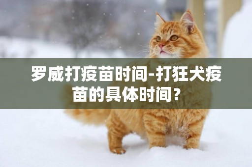 羅威打疫苗時間-打狂犬疫苗的具體時間？
