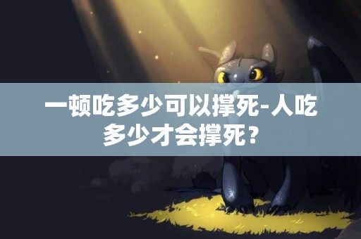 一頓吃多少可以撐死-人吃多少才會撐死？