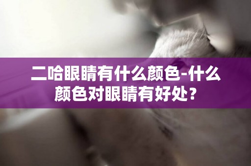 二哈眼睛有什么顏色-什么顏色對眼睛有好處？