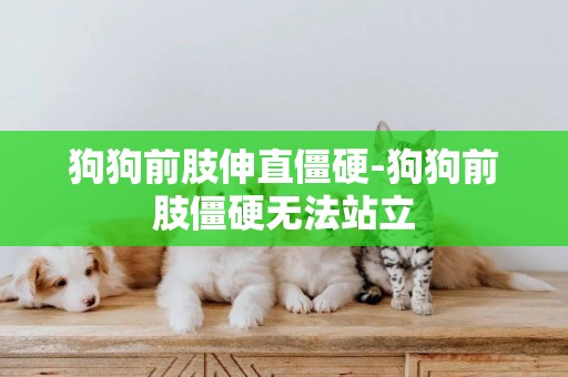 狗狗前肢伸直僵硬-狗狗前肢僵硬無法站立