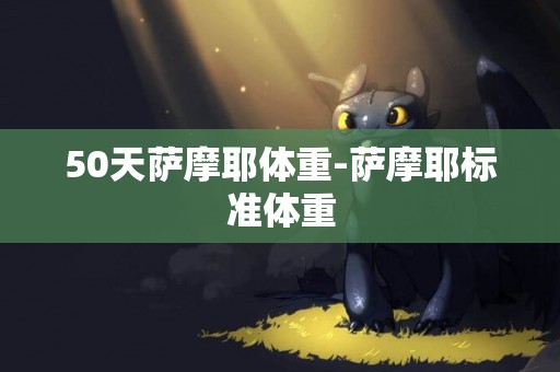 50天薩摩耶體重-薩摩耶標準體重