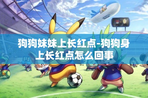 狗狗妹妹上長紅點-狗狗身上長紅點怎么回事