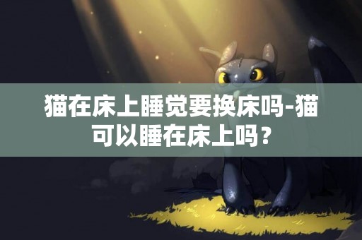 貓在床上睡覺要換床嗎-貓可以睡在床上嗎？
