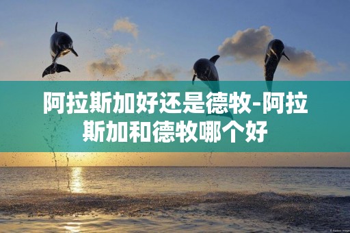 阿拉斯加好還是德牧-阿拉斯加和德牧哪個好