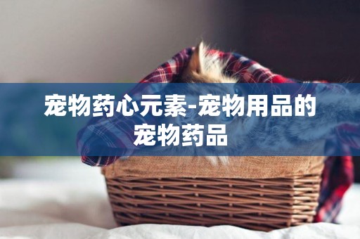 寵物藥心元素-寵物用品的寵物藥品