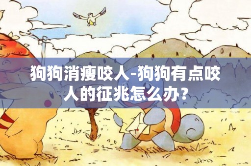 狗狗消瘦咬人-狗狗有點咬人的征兆怎么辦？