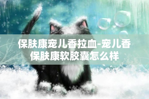 保膚康寵兒香拉血-寵兒香保膚康軟膠囊怎么樣