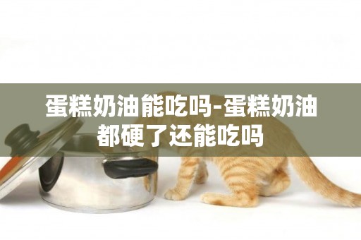 蛋糕奶油能吃嗎-蛋糕奶油都硬了還能吃嗎