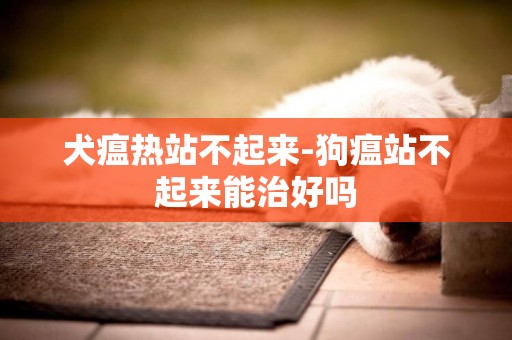 犬瘟熱站不起來-狗瘟站不起來能治好嗎