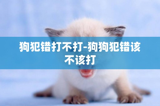 狗犯錯打不打-狗狗犯錯該不該打