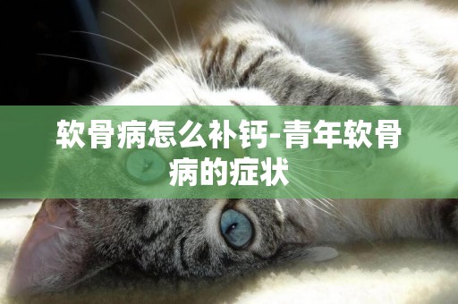 軟骨病怎么補鈣-青年軟骨病的癥狀