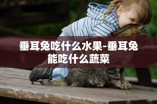 垂耳兔吃什么水果-垂耳兔能吃什么蔬菜