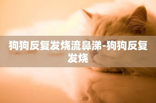 狗狗反復發燒流鼻涕-狗狗反復發燒
