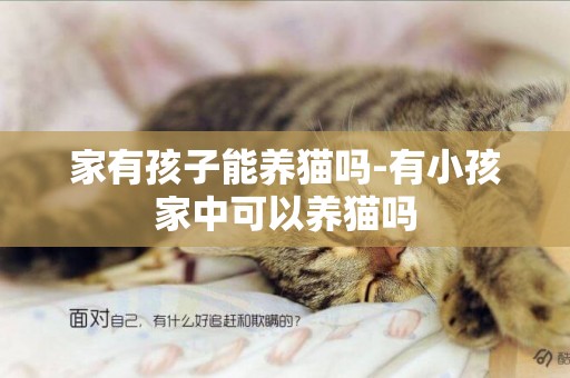 家有孩子能養貓嗎-有小孩家中可以養貓嗎