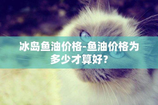 冰島魚油價格-魚油價格為多少才算好？