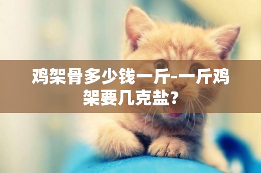 雞架骨多少錢一斤-一斤雞架要幾克鹽？