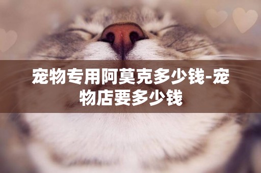 寵物專用阿莫克多少錢-寵物店要多少錢