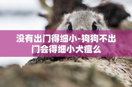 沒有出門得細小-狗狗不出門會得細小犬瘟么