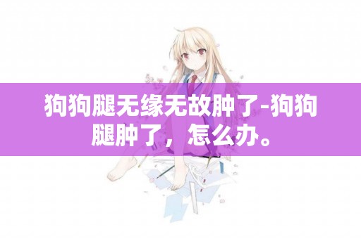 狗狗腿無緣無故腫了-狗狗腿腫了，怎么辦。
