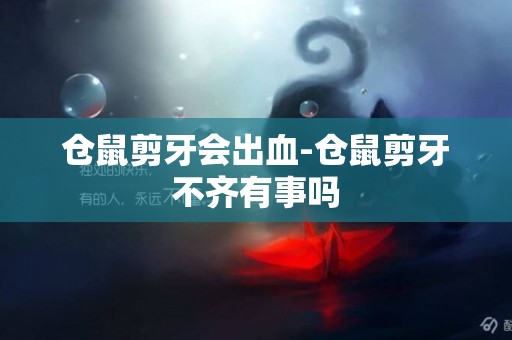 倉鼠剪牙會出血-倉鼠剪牙不齊有事嗎