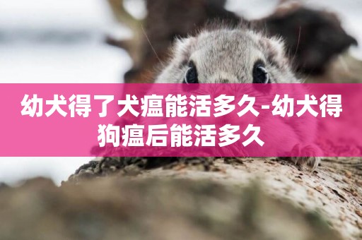 幼犬得了犬瘟能活多久-幼犬得狗瘟后能活多久