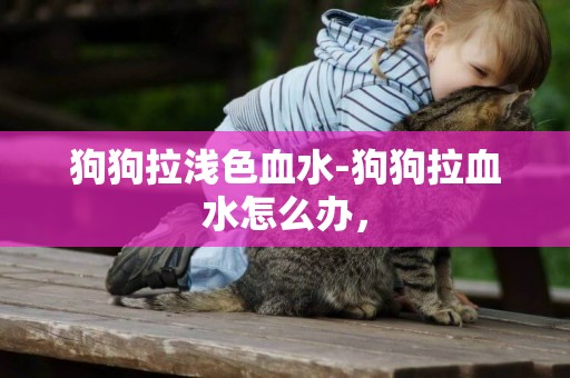 狗狗拉淺色血水-狗狗拉血水怎么辦，