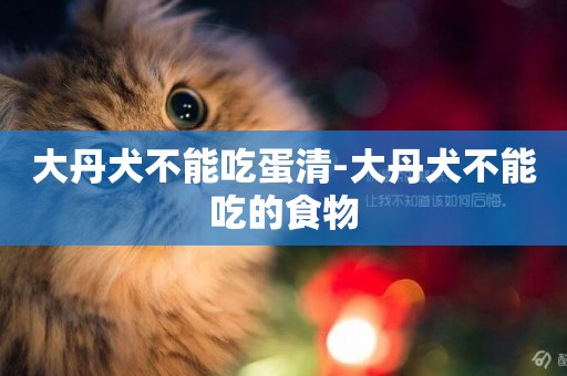 大丹犬不能吃蛋清-大丹犬不能吃的食物