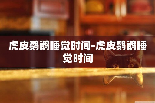 虎皮鸚鵡睡覺時間-虎皮鸚鵡睡覺時間