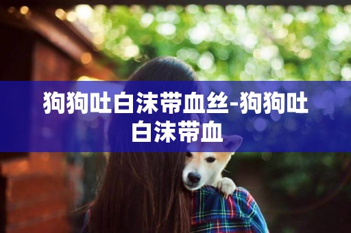 狗狗吐白沫帶血絲-狗狗吐白沫帶血