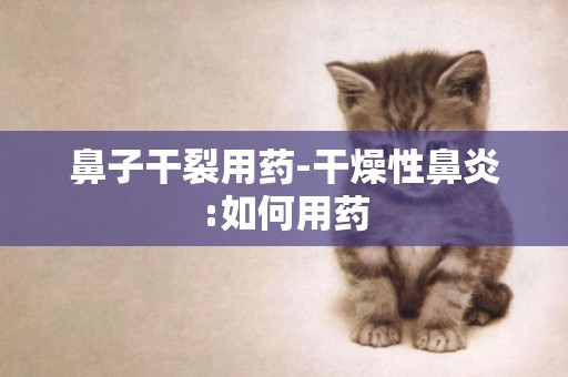 鼻子干裂用藥-干燥性鼻炎:如何用藥