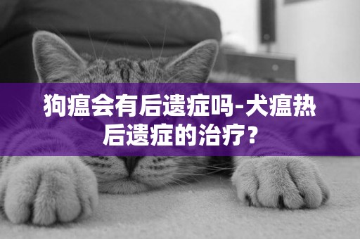 狗瘟會有后遺癥嗎-犬瘟熱后遺癥的治療？