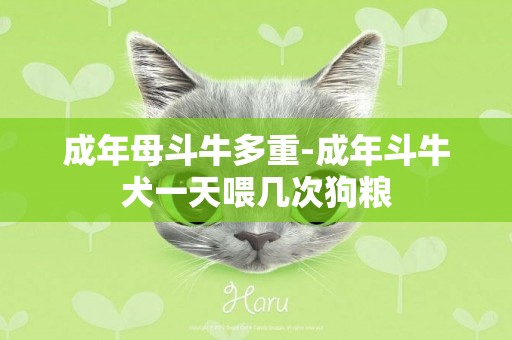 成年母斗牛多重-成年斗牛犬一天喂幾次狗糧