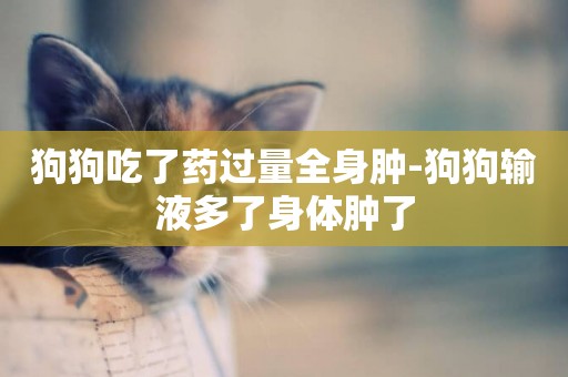 狗狗吃了藥過量全身腫-狗狗輸液多了身體腫了